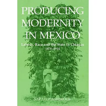 Producing Modernity in Mexico: Labour, Race and the State in Chiapas, 1876-1914
