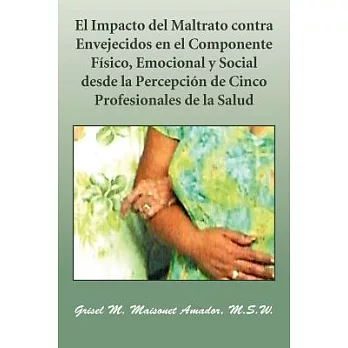 El Impacto del Maltrato contra Envejecidos en el Componente Ffsico, Emocional y Social desde la Percepci=n de Cinco Profesionale