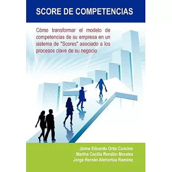 Score de Competencias: Cómo Transformar El Modelo De Competencias De Su Empresa En Un Sistema De ＂Scores＂ Asociado a Los Proceso
