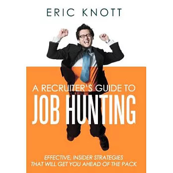 A Recruiter’s Guide to Job Hunting: Effective, Insider Strategies That Will Get You Ahead of the Pack
