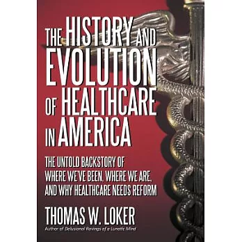 The History and Evolution of Healthcare in America: The Untold Backstory of Where We’ve Been, Where We Are, and Why Healthcare Needs Reform