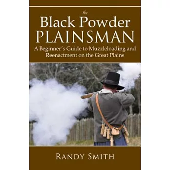 The Black Powder Plainsman: A Beginner’s Guide to Muzzle-Loading and Reenactment on the Great Plains