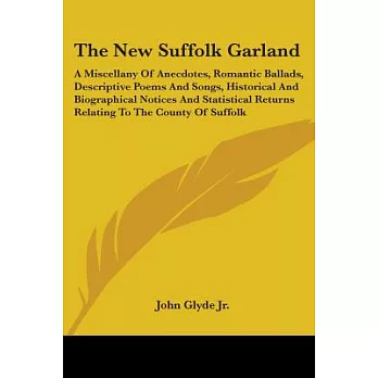 The New Suffolk Garland:: A Miscellany of Anecdotes, Romantic Ballads, Descriptive Poems and Songs, Historical and Biographical