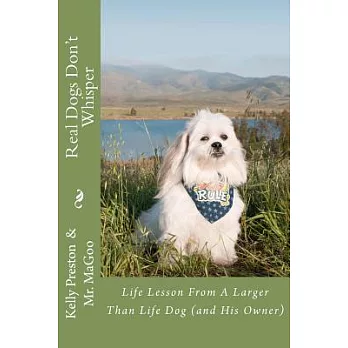 Real Dogs Don’t Whisper: Life Lessons from a Larger Than Life Dog - and His Owner!