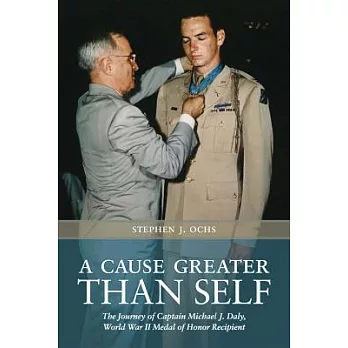 A Cause Greater Than Self: The Journey of Captain Michael J. Daly, World War II Medal of Honor Recipient