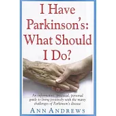 I Have Parkinson’s: What Should I Do?: An Informative, Practical, Personal Guide to Living Positively with the Many Challenges o