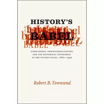 History’s Babel: Scholarship, Professionalization, and the Historical Enterprise in the United States, 1880-1940