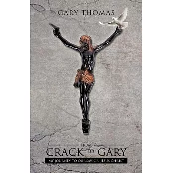 From Crack to Gary: My Journey to Our Savior, Jesus Christ