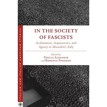 In the Society of Fascists: Acclamation, Acquiescence, and Agency in Mussolini’s Italy