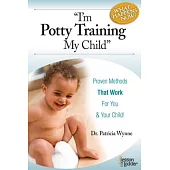 I’m Potty Training My Child. What Happens Now?: Proven Methods That Work for You (& Your Child!)