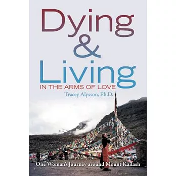 Dying & Living in the Arms of Love: One Woman’s Journey Around Mount Kailash