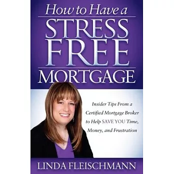 How to Have a Stress Free Mortgage: Insider Tips from a Certified Mortgage Broker to Help Save You Time, Money, and Frustration