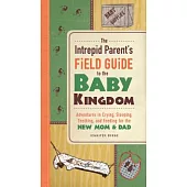 The Intrepid Parent’s Field Guide to the Baby Kingdom: Adventures in Crying, Sleeping, Teething, and Feeding for the New Mom & D