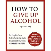 How to Give Up Alcohol: The Complete Course to Help You Give Up Alcohol or Moderate Your Drinking- Now and Forever!
