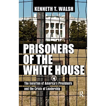 Prisoners of the White House: The Isolation of America’s Presidents and the Crisis of Leadership
