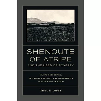 Shenoute of Atripe and the Uses of Poverty: Rural Patronage, Religious Conflict, and Monasticism in Late Antique Egypt
