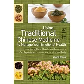 Using Traditional Chinese Medicine to Manage Your Emotional Health: How Herbs, Natural Foods, and Acupressure Can Regulate and H