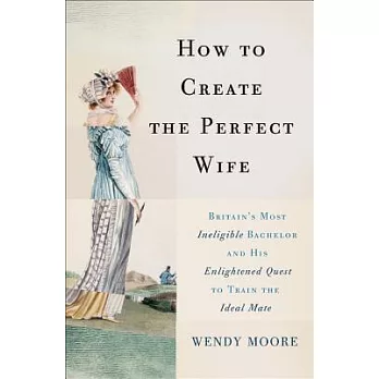 How to Create the Perfect Wife: Britain’s Most Ineligible Bachelor and His Enlightened Quest to Train the Ideal Mate