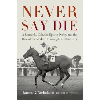 Never Say Die: A Kentucky Colt, the Epsom Derby, and the Rise of the Modern Thoroughbred Industry