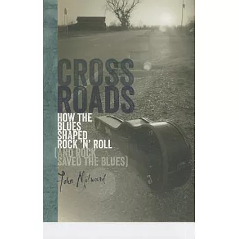 Crossroads: How the Blues Shaped Rock ’n’ Roll and Rock Saved the Blues