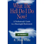 What the Hell Do I Do Now?: A Professionals’ Guide to a Meaningful Retirement