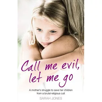 Call Me Evil, Let Me Go: A Mother’s Struggle to Save Her Children from a Brutal Religious Cult