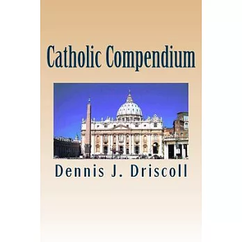 Catholic Compendium: A Concise Look at Catholic Doctrine, Moral Teaching, Prayer Life, the Saints, and the Church’s Organization