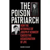 The Poison Patriarch: How the Betrayals of Joseph P. Kennedy Caused the Assassination of JFK