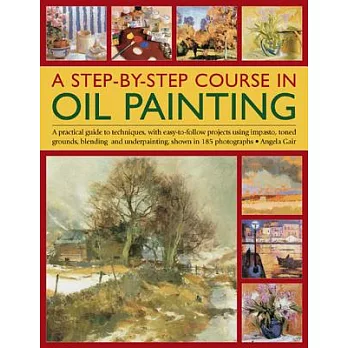 A Step-by-Step Course in Oil Painting: A Practical Guide to Techniques, With Easy-to-Follow Projects Using Impasto, Toned Ground