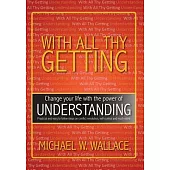 With All Thy Getting: Change Your Life With the Power of Understanding