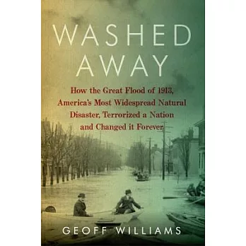 Washed Away: How the Great Flood of 1913, America’s Most Widespread Natural Disaster, Terrorized a Nation and Changed It Forever