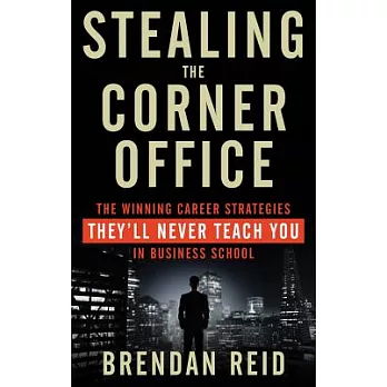Stealing the Corner Office: The Winning Career Strategies They’ll Never Teach You in Business School