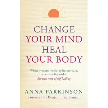 Change Your Mind, Heal Your Body: When Modern Medicine Has No Cure, the Answer Lies Within