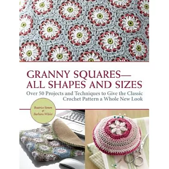 Granny Squares All Shapes and Sizes: Over 50 Projects and Techniques to Give the Classic Crochet Pattern a Whole New Look
