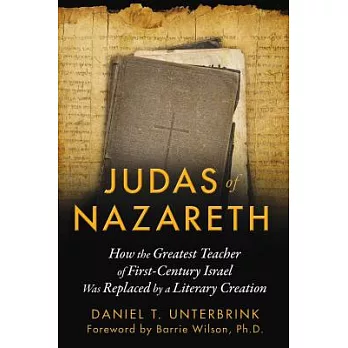 Judas of Nazareth: How the Greatest Teacher of First-Century Israel Was Replaced by a Literary Creation