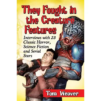 They Fought in the Creature Features: Interviews With 23 Classic Horror, Science Fiction and Serial Stars