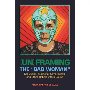 Unframing the ��Bad Woman��: Sor Juana, Malinche, Coyolxauhqui, and Other Rebels With a Cause