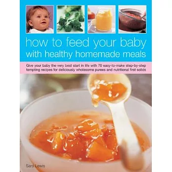 How to Feed Your Baby With Healthy and Homemade Meals: Give Your Baby the Very Best Start in Life With 50 Easy-to-Make Step-by-S