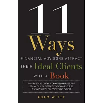 11 Ways Financial Advisors Attract Their Ideal Clients With a Book: How to Stand Out in a Crowded Market and Dramatically Differ