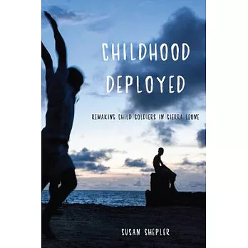 Childhood Deployed: Remaking Child Soldiers in Sierra Leone