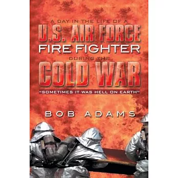 A Day in the Life of a U.s. Air Force Fire Fighter During the Cold War: Sometimes It Was Hell on Earth