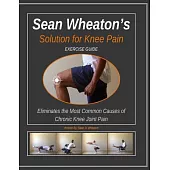 Sean Wheaton’s Solution for Knee Pain Exercise Guide: Eliminates the Most Common Causes of Chronic Knee Joint Pain