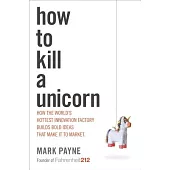 How to Kill a Unicorn: How the World’s Hottest Innovation Factory Builds Bold Ideas that Make It to Market