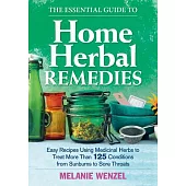 The Essential Guide to Home Herbal Remedies: Easy Recipes Using Medicinal Herbs to Treat More Than 125 Conditions from Sunburns
