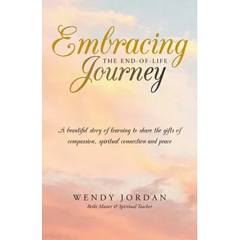 Embracing the End-of-Life Journey: A Beautiful Story of Learning to Share the Gifts of Compassion, Spiritual Connection and Peac