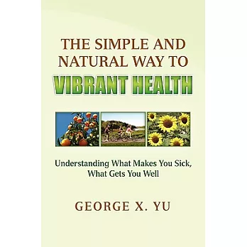 The Simple and Natural Way to Vibrant Health: Understanding What Makes You Sick, What Gets You Well