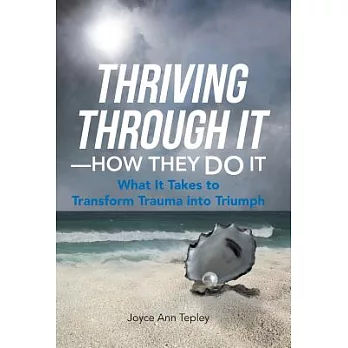 Thriving Through It - How They Do It: What It Takes to Transform Trauma into Triumph