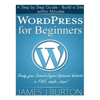 Wordpress for Beginners: A Step by Step Guide - Build a Site Within Minutes. Ready Your Search-Engine-Optimized Website in FIVE,