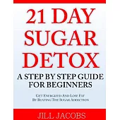 21 Day Sugar Detox: A Step by Step Guide for Beginners: Get Energized and Lose Fat by Beating the Sugar Addiction!