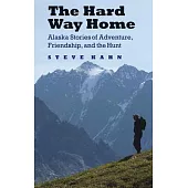The Hard Way Home: Alaska Stories of Adventure, Friendship, and the Hunt